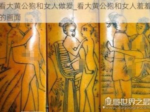 看大黄公狍和女人做爰_看大黄公狍和女人羞羞的画面