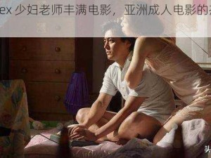 日本 sex 少妇老师丰满电影，亚洲成人电影的杰出代表