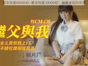 果冻传媒XXXXHD—果冻传媒 XXXXHD：探索未知的世界