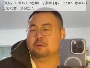 胖熊Japanbear中老年Gay 胖熊 Japanbear 中老年 Gay 交友群，欢迎加入