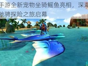 龙戒手游全新宠物坐骑鳐鱼亮相，深海巨兽之上驰骋探险之旅启幕