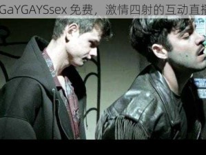 男男 GaYGAYSsex 免费，激情四射的互动直播平台