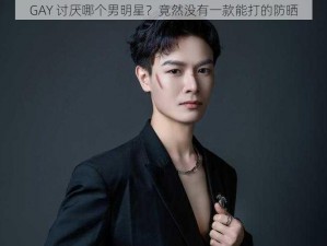 GAY 讨厌哪个男明星？竟然没有一款能打的防晒