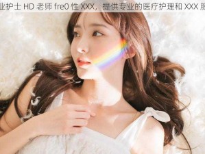 专业护士 HD 老师 fre0 性 XXX，提供专业的医疗护理和 XXX 服务