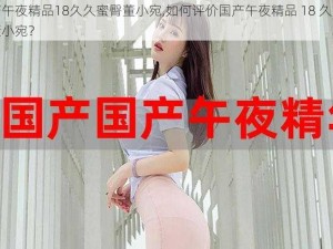 国产午夜精品18久久蜜臀董小宛,如何评价国产午夜精品 18 久久蜜臀董小宛？