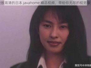 极致高清的日本 javahome 精品视频，带给你无尽的视觉享受