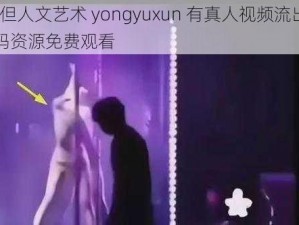 37 大但人文艺术 yongyuxun 有真人视频流出，高清无码资源免费观看