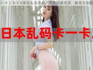 日韩一卡 2 卡 3 卡新区乱码来袭，优质视频资源，畅享无限制体验