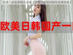 欧美一级视频精品观看【欧美一级视频精品免费观看】