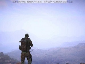 荒野幽灵行动：揭秘新兵种技能，探寻战争中的幽灵战士进阶之路