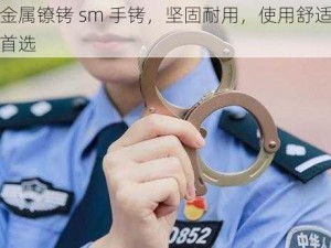 优质女警金属镣铐 sm 手铐，坚固耐用，使用舒适，是您安全防护的首选