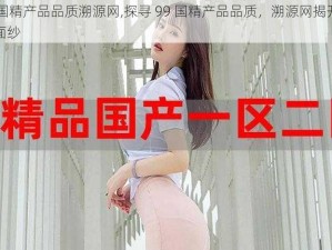 99国精产品品质溯源网,探寻 99 国精产品品质，溯源网揭开神秘面纱