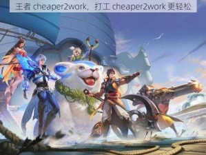 王者 cheaper2work，打工 cheaper2work 更轻松