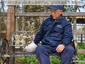 全新升级色老头 old 老头自慰产品，让你体验前所未有的快乐