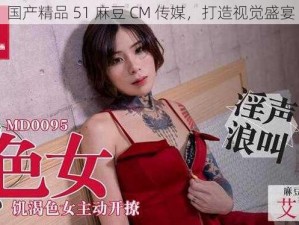 国产精品 51 麻豆 CM 传媒，打造视觉盛宴