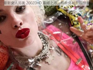 最新女人另类 200Z0HD 震撼上市，极致体验超越想象