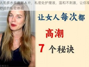 女人毛多水多高潮 A 片，私密处护理液，温和不刺激，让你享受更舒适的私密体验