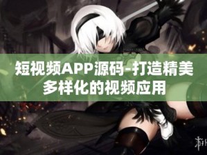 探究成品短视频 APP 源码的优点——满足多样化需求