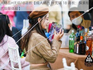 成人精品H无码18调教【成人精品 H 无码 18 调教：探索私密领域的极限体验】