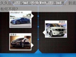 久久日产一线二线-久久日产一线二线，到底有何不同？