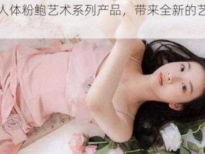 美女人体粉鲍艺术系列产品，带来全新的艺术体验