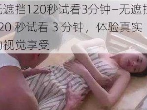 无遮挡120秒试看3分钟—无遮挡 120 秒试看 3 分钟，体验真实的视觉享受