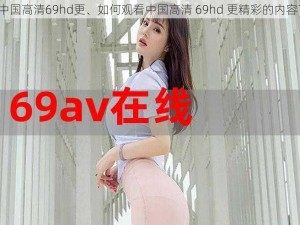 中国高清69hd更、如何观看中国高清 69hd 更精彩的内容？