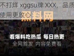 黑料不打烊 xggsu牌 XXX，品质有保障，使用更放心