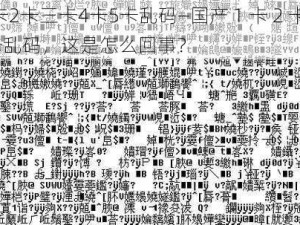 国产1卡2卡三卡4卡5卡乱码—国产 1 卡 2 卡三卡 4 卡 5 卡乱码，这是怎么回事？