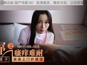 麻豆精品秘 国产传媒 AV：高清画质，精彩内容，让你欲罢不能