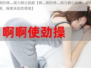 啊灬啊别停灬用力啊公视频【啊灬啊别停灬用力啊公视频：窥探欲望的极限，探索未知的领域】