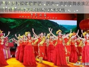 国产 91 乡村裸体歌舞团：国内一流的歌舞表演团体，拥有精湛的技艺和独特的艺术风格