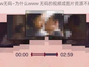 www无码—为什么www 无码的视频或图片资源不能观看？