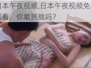 日本午夜视频,日本午夜视频免费观看，你敢挑战吗？