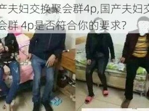 国产夫妇交换聚会群4p,国产夫妇交换聚会群 4p是否符合你的要求？