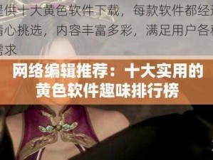 提供十大黄色软件下载，每款软件都经过精心挑选，内容丰富多彩，满足用户各种需求