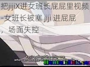 把jijiX进女班长屁屁里视频-女班长被塞 jiji 进屁屁，场面失控