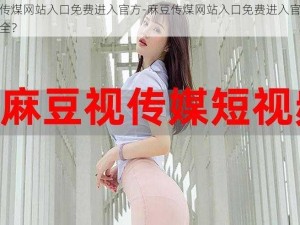 麻豆传煤网站入口免费进入官方-麻豆传煤网站入口免费进入官方是否安全？