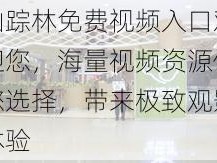 仙踪林免费视频入口欢迎您，海量视频资源供您选择，带来极致观影体验