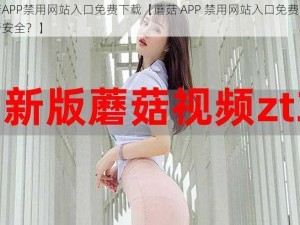 蘑菇APP禁用网站入口免费下载【蘑菇 APP 禁用网站入口免费下载是否安全？】