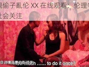 近親偷子亂伦 XX 在线观看：伦理争议与社会关注