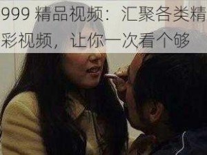 999 精品视频：汇聚各类精彩视频，让你一次看个够