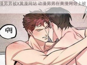 动漫男男被X黄漫网站 动漫男男在黄漫网站上被 XX？