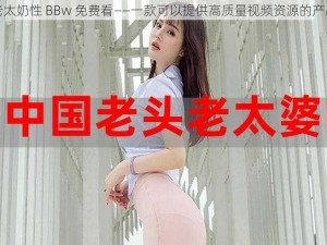 老太奶性 BBw 免费看——一款可以提供高质量视频资源的产品