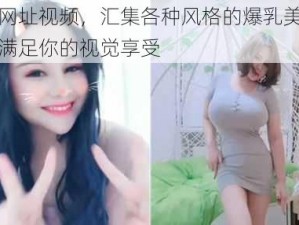 爆乳网址视频，汇集各种风格的爆乳美女视频，满足你的视觉享受