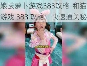 和猫娘拔萝卜游戏383攻略-和猫娘拔萝卜游戏 383 攻略：快速通关秘籍