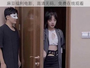 麻豆福利电影，高清无码，免费在线观看