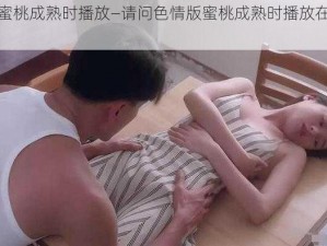 色情版巜蜜桃成熟时播放—请问色情版蜜桃成熟时播放在哪里可以观看？