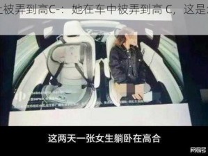 在车上被弄到高C-：她在车中被弄到高 C，这是怎样的体验？