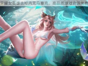 王者荣耀女英雄去掉内无马塞克，高品质游戏资源免费分享